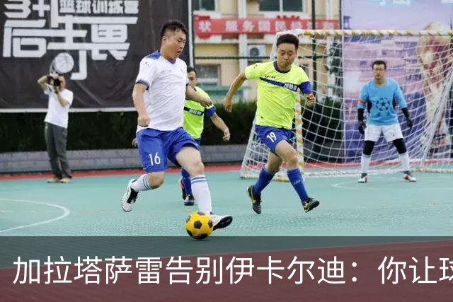 加拉塔萨雷告别伊卡尔迪：你让球迷感受到激情，爱永远不会被遗忘
