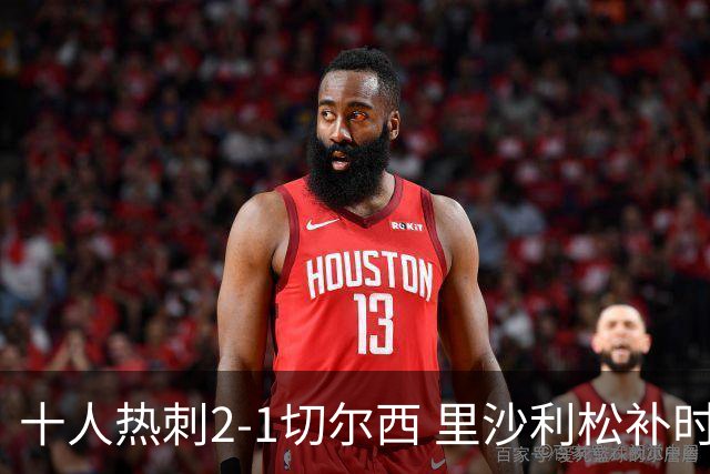 十人热刺2-1切尔西 里沙利松补时绝杀托纳利处子球埃斯特旺破门