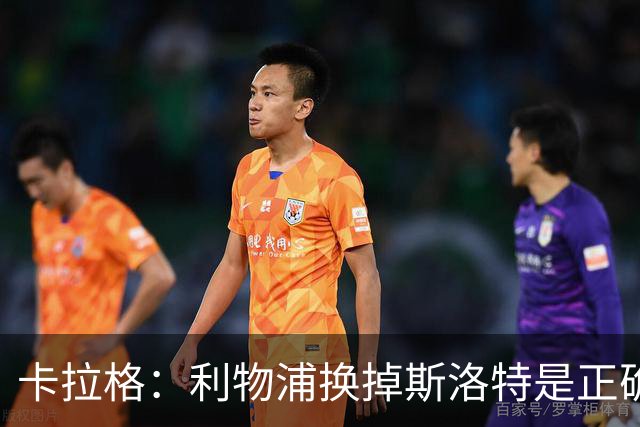 卡拉格：利物浦换掉斯洛特是正确决定，伊劳拉的踢法有冲击力