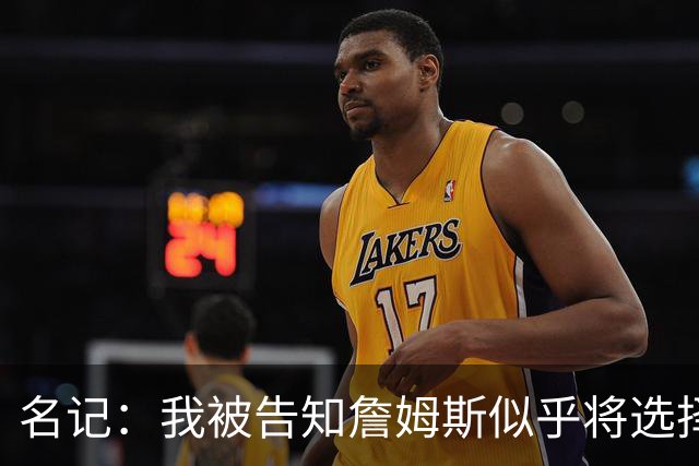 名记：我被告知詹姆斯似乎将选择东部球队 那比西部争冠希望更大