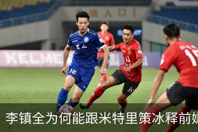 李镇全为何能跟米特里策冰释前嫌，背后原因找到了，赢得球迷点赞