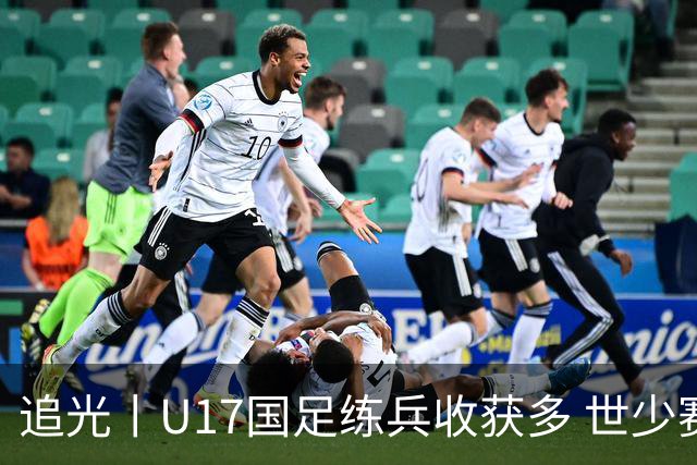 追光丨U17国足练兵收获多 世少赛值得期待