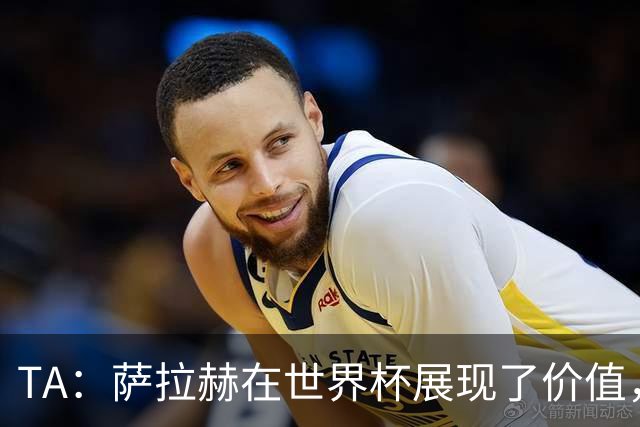 TA：萨拉赫在世界杯展现了价值，他仍然值得重量级合同